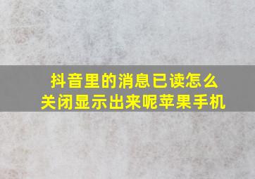 抖音里的消息已读怎么关闭显示出来呢苹果手机