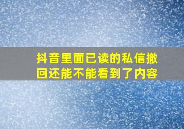 抖音里面已读的私信撤回还能不能看到了内容