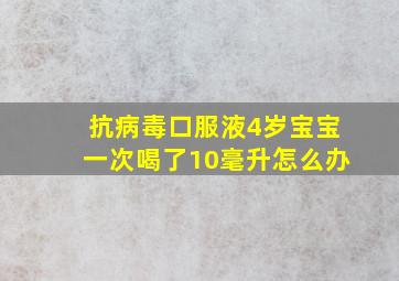 抗病毒口服液4岁宝宝一次喝了10毫升怎么办