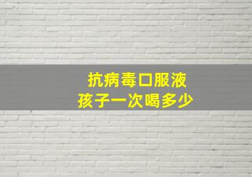 抗病毒口服液孩子一次喝多少