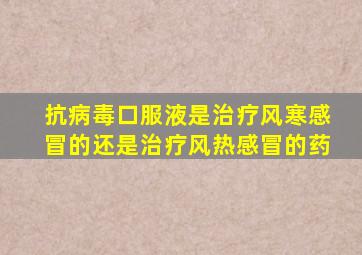 抗病毒口服液是治疗风寒感冒的还是治疗风热感冒的药