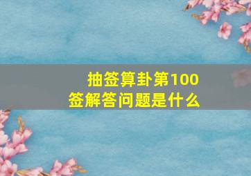 抽签算卦第100签解答问题是什么