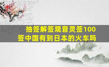 抽签解签观音灵签100签中国有到日本的火车吗