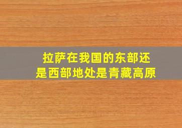 拉萨在我国的东部还是西部地处是青藏高原