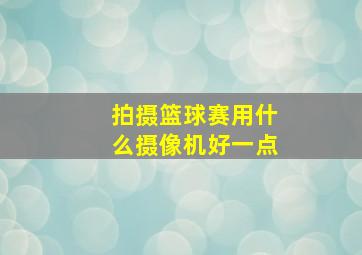 拍摄篮球赛用什么摄像机好一点