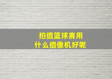 拍摄篮球赛用什么摄像机好呢