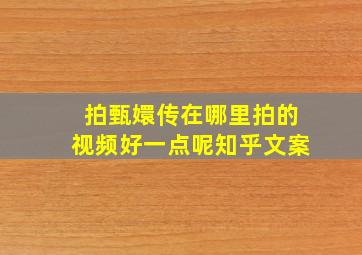 拍甄嬛传在哪里拍的视频好一点呢知乎文案