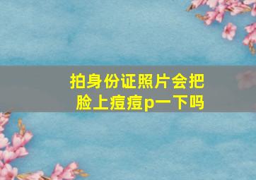 拍身份证照片会把脸上痘痘p一下吗