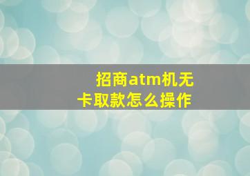 招商atm机无卡取款怎么操作