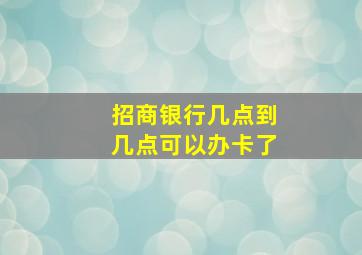 招商银行几点到几点可以办卡了