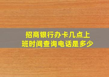 招商银行办卡几点上班时间查询电话是多少