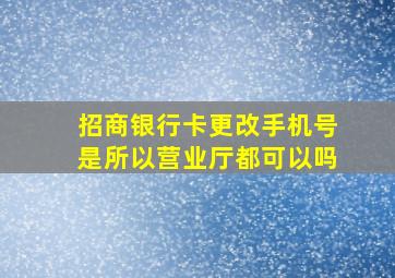 招商银行卡更改手机号是所以营业厅都可以吗