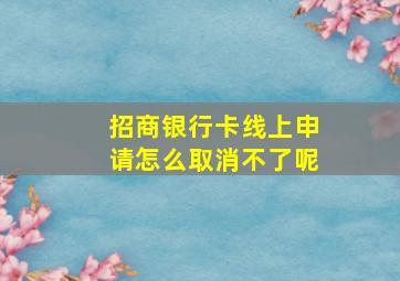 招商银行卡线上申请怎么取消不了呢