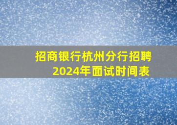 招商银行杭州分行招聘2024年面试时间表