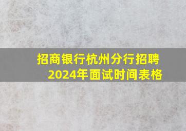 招商银行杭州分行招聘2024年面试时间表格