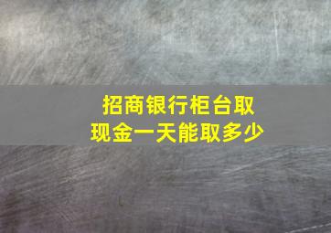 招商银行柜台取现金一天能取多少