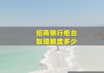 招商银行柜台取现额度多少