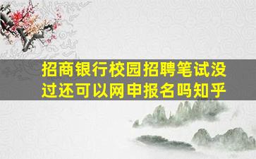 招商银行校园招聘笔试没过还可以网申报名吗知乎