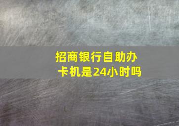 招商银行自助办卡机是24小时吗