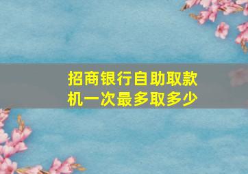 招商银行自助取款机一次最多取多少