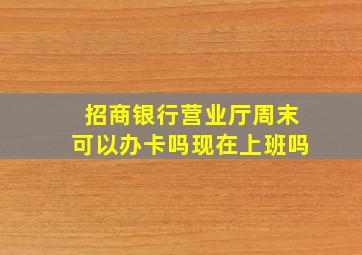 招商银行营业厅周末可以办卡吗现在上班吗