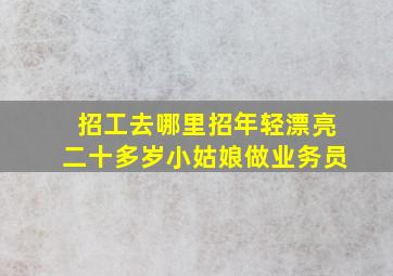 招工去哪里招年轻漂亮二十多岁小姑娘做业务员