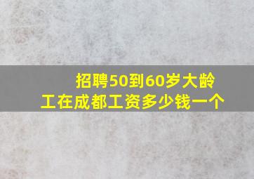 招聘50到60岁大龄工在成都工资多少钱一个