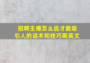 招聘主播怎么说才能吸引人的话术和技巧呢英文