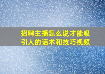 招聘主播怎么说才能吸引人的话术和技巧视频