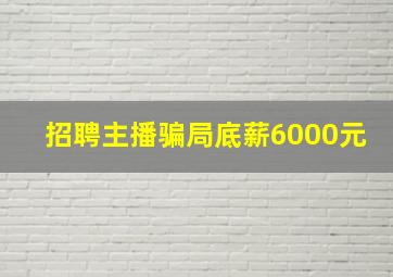 招聘主播骗局底薪6000元