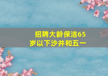 招聘大龄保洁65岁以下沙井和五一