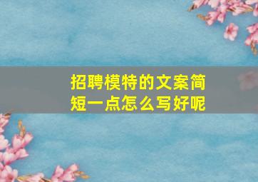 招聘模特的文案简短一点怎么写好呢