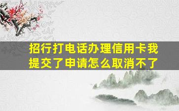 招行打电话办理信用卡我提交了申请怎么取消不了