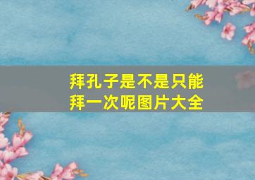 拜孔子是不是只能拜一次呢图片大全