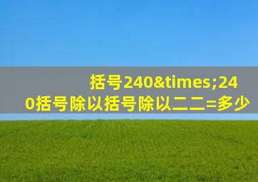 括号240×240括号除以括号除以二二=多少