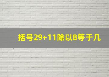 括号29+11除以8等于几