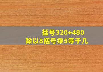 括号320+480除以8括号乘5等于几