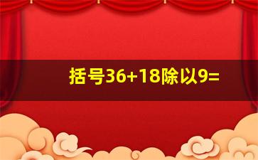 括号36+18除以9=