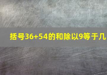 括号36+54的和除以9等于几