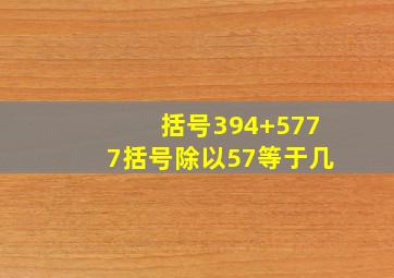 括号394+5777括号除以57等于几