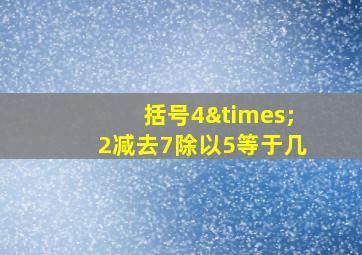 括号4×2减去7除以5等于几