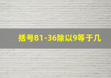 括号81-36除以9等于几