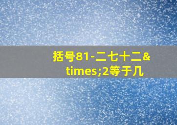 括号81-二七十二×2等于几