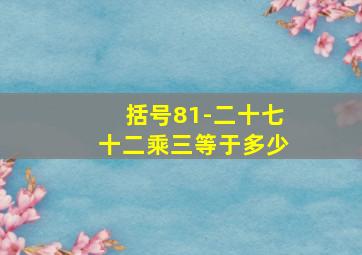 括号81-二十七十二乘三等于多少