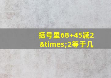 括号里68+45减2×2等于几