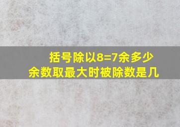 括号除以8=7余多少余数取最大时被除数是几