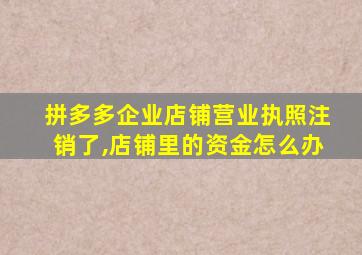 拼多多企业店铺营业执照注销了,店铺里的资金怎么办