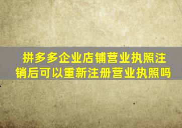 拼多多企业店铺营业执照注销后可以重新注册营业执照吗