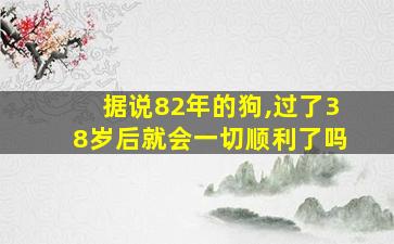 据说82年的狗,过了38岁后就会一切顺利了吗