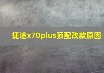 捷途x70plus顶配改款原因